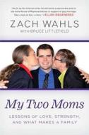 My Two Moms: Lessons of Love, Strength, and What Makes a Family di Zach Wahls edito da Gotham Books