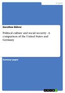 Political culture and social security - A comparison of the United States and Germany di Dorothee Bührer edito da GRIN Verlag