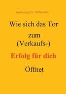 Wie Sich Das Tor Zum (verkaufs) Erfolg Fur Dich Offnet di Wolfgang K E Wittmann edito da Books On Demand