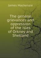 The General Grievances And Oppression Of The Isles Of Orkney And Shetland di James MacKenzie edito da Book On Demand Ltd.