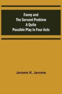 FANNY AND THE SERVANT PROBLEM A QUITE PO di JEROME K. JEROME edito da LIGHTNING SOURCE UK LTD