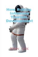 How Robots Influence Tourism Development di John Lok edito da Notion Press