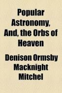Popular Astronomy, And, The Orbs Of Heaven di Ormsby Macknight Mitchel, Denison Ormsby Macknight Mitchel edito da General Books Llc