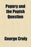 Popery And The Popish Question di George Croly edito da General Books Llc