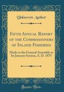 Fifth Annual Report of the Commissioners of Inland Fisheries: Made to the General Assembly at Its January Session, A. D. 1875 (Classic Reprint) di Unknown Author edito da Forgotten Books