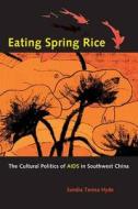 Eating Spring Rice: The Cultural Politics of AIDS in Southwest China di Sandra Teresa Hyde edito da University of California Press