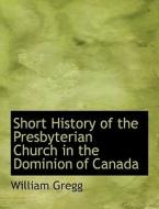 Short History of the Presbyterian Church in the Dominion of Canada di William Gregg edito da BiblioLife