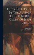 The Son Of God, By The Author Of 'the Moral Glory Of Jesus Christ' di John Gifford Bellett, Jesus Christ edito da LEGARE STREET PR