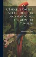 A Treatise On the Art of Breeding and Managing the Almond Tumbler di John Matthews Eaton edito da LEGARE STREET PR