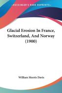 Glacial Erosion in France, Switzerland, and Norway (1900) di William Morris Davis edito da Kessinger Publishing