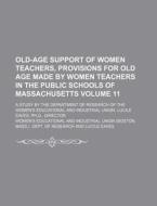 Old-Age Support of Women Teachers, Provisions for Old Age Made by Women Teachers in the Public Schools of Massachusetts Volume 11; A Study by the Depa di Women's Educational and Research edito da Rarebooksclub.com