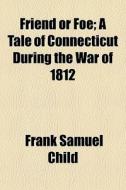 Friend Or Foe; A Tale Of Connecticut Dur di Frank Samuel Child edito da General Books
