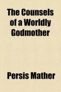 The Counsels Of A Worldly Godmother di Persis Mather edito da General Books Llc