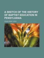 A Sketch Of The History Of Baptist Education In Pennsylvania di Frank Grant Lewis edito da General Books Llc