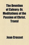 The Devotion Of Calvary; Or, Meditations di Jean Crasset edito da General Books