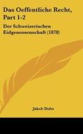 Das Oeffentliche Recht, Part 1-2: Der Schweizerischen Eidgenossenschaft (1878) di Jakob Dubs edito da Kessinger Publishing