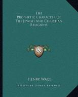 The Prophetic Character of the Jewish and Christian Religions di Henry Wace edito da Kessinger Publishing