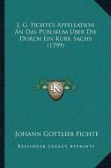 J. G. Fichteacentsa -A Centss Appellation an Das Publikum Uber Die Durch Ein Kurf. Sachs (1799) di Johann Gottlieb Fichte edito da Kessinger Publishing