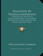 Diagnosis by Transillumination: A Treatise on the Use of Transillumination in Diagnosis of Infected Conditions of the Dental Process (1922) di William John Cameron edito da Kessinger Publishing