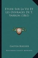 Etude Sur La Vie Et Les Ouvrages de T. Varron (1861) di Gaston Boissier edito da Kessinger Publishing