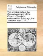 The Principal Acts Of The General Assembly Of The Church Of Scotland; Conveened At Edinburgh, The 2d Day Of May 1717 di Multiple Contributors edito da Gale Ecco, Print Editions