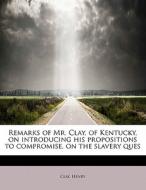Remarks Of Mr. Clay, Of Kentucky, On Introducing His Propositions To Compromise, On The Slavery Ques di Clay Henry edito da Bibliolife