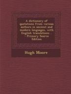 Dictionary of Quotations from Various Authors in Ancient and Modern Languages, with English Translations .. di Hugh Moore edito da Nabu Press