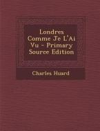 Londres Comme Je L'Ai Vu - Primary Source Edition di Charles Huard edito da Nabu Press