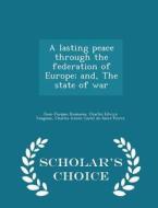 A Lasting Peace Through The Federation Of Europe; And, The State Of War - Scholar's Choice Edition di Jean-Jacques Rousseau, Charles Edwyn Vaughan, Charles Irenee Castel De Saint-Pierre edito da Scholar's Choice