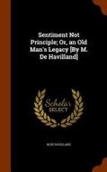 Sentiment Not Principle; Or, An Old Man's Legacy [by M. De Havilland] di M De Havilland edito da Arkose Press