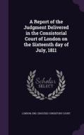 A Report Of The Judgment Delivered In The Consistorial Court Of London On The Sixteenth Day Of July, 1811 edito da Palala Press