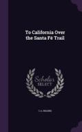 To California Over The Santa Fe Trail di C A Higgins edito da Palala Press