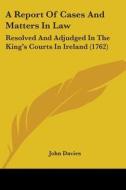 A Report Of Cases And Matters In Law: Resolved And Adjudged In The King's Courts In Ireland (1762) di John Davies edito da Kessinger Publishing, Llc