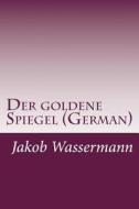 Der Goldene Spiegel (German) di Jakob Wassermann edito da Createspace