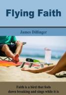 Flying Faith: Faith Is a Bird That Feels Dawn Breaking and Sings While It Is in Dark di James Dillinger edito da Createspace
