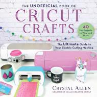 Unofficial Book of Cricut Crafts: Fun & Easy Projects for Your Electronic Cutting Machine di Crystal Allen edito da SKYHORSE PUB