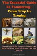 The Essential Guide to Taxidermy - From Trap to Trophy: How to Trap, Skin, Prepare, Mount and Stuff Animals, Birds, Reptiles, Fish and Insects di MR Dalton Harriott edito da Createspace