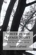 White in the Savage Night: A Politically Incorrect Life in Words: 2016 di James LaFond edito da Createspace Independent Publishing Platform