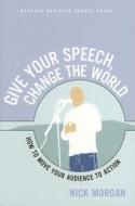 Give Your Speech, Change the World: How to Move Your Audience to Action di Nick Morgan edito da HARVARD BUSINESS REVIEW PR