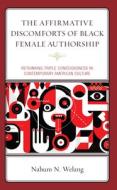 The Affirmative Discomforts of Black Female Authorship: Rethinking Triple Consciousness in Contemporary American Culture di Nahum N. Welang edito da LEXINGTON BOOKS
