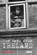 The News from Ireland: Foreign Correspondents and the Irish Revolution di Maurice Walsh edito da PAPERBACKSHOP UK IMPORT