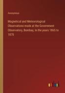 Magnetical and Meteorological Observations made at the Government Observatory, Bombay, In the years 1865 to 1870 di Anonymous edito da Outlook Verlag