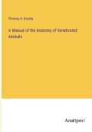 A Manual of the Anatomy of Vertebrated Animals di Thomas H. Huxley edito da Anatiposi Verlag
