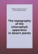 The Topography Of The Chlorophyll Apparatus In Desert Plants di William Austin Cannon, Alice Adelaide Knox edito da Book On Demand Ltd.