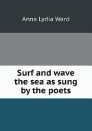 Surf And Wave The Sea As Sung By The Poets di Anna Lydia Ward edito da Book On Demand Ltd.