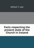 Facts Respecting The Present State Of The Church In Ireland di Alfred T Lee edito da Book On Demand Ltd.