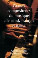 Grands compositeurs de musique  allemand, français et italien di George T. Ferris, Elizabeth A. Sharp edito da Writat