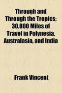 Through And Through The Tropics; 30,000 Miles Of Travel In Polynesia, Australasia, And India di Frank Vincent edito da General Books Llc