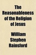 The Reasonableness Of The Religion Of Jesus di William Stephen Rainsford edito da General Books Llc