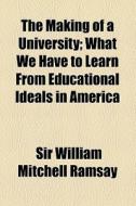 The Making Of A University; What We Have To Learn From Educational Ideals In America di William Mitchell Ramsay, Sir William Mitchell Ramsay edito da General Books Llc